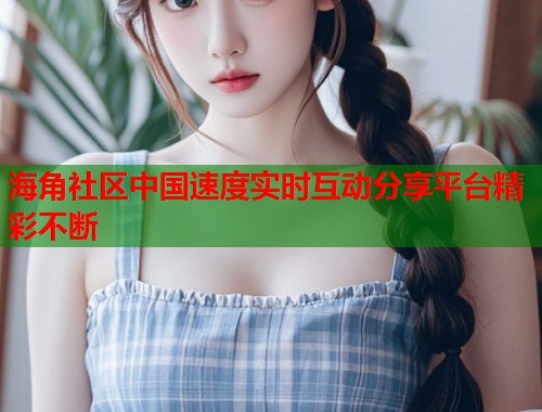 海角社区中国速度实时互动分享平台精彩不断