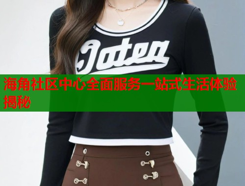 海角社区中心全面服务一站式生活体验揭秘