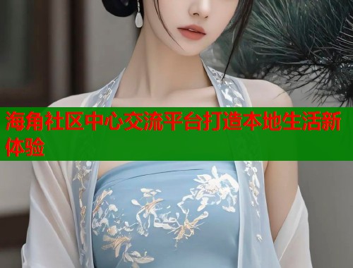 海角社区中心交流平台打造本地生活新体验