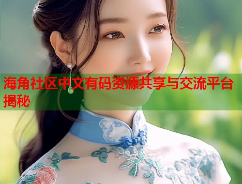 海角社区中文有码资源共享与交流平台揭秘 海角社区中文有码资源共享与交流平台揭秘