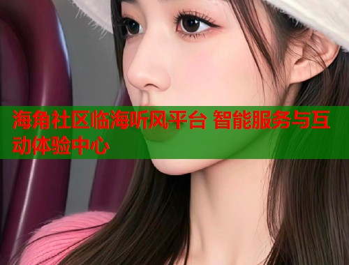海角社区临海听风平台 智能服务与互动体验中心 海角社区临海听风平台 智能服务与互动体验中心