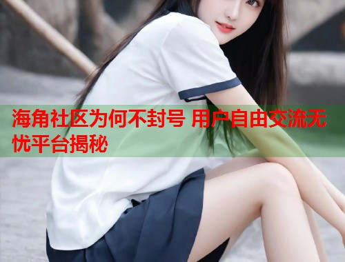 海角社区为何不封号 用户自由交流无忧平台揭秘 海角社区为何不封号 用户自由交流无忧平台揭秘