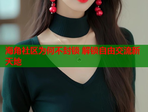 海角社区为何不封锁 解锁自由交流新天地 海角社区为何不封锁 解锁自由交流新天地