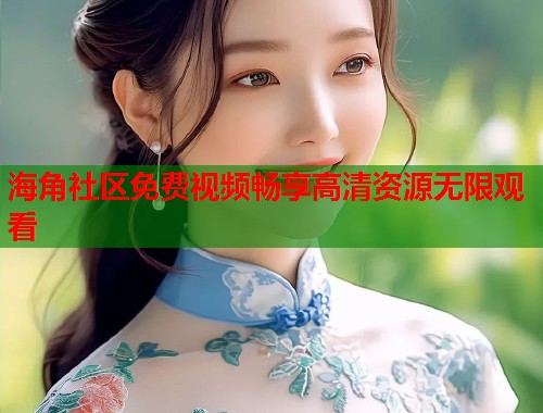 海角社区免费视频畅享高清资源无限观看