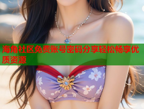 海角社区免费账号密码分享轻松畅享优质资源