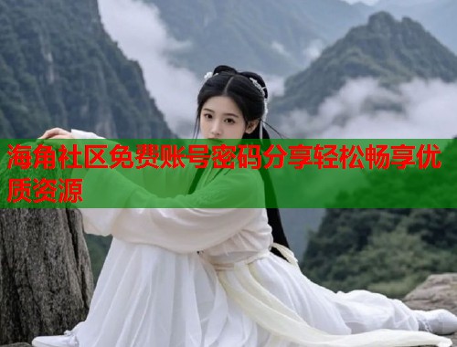 海角社区免费账号密码分享轻松畅享优质资源 海角社区免费账号密码分享轻松畅享优质资源