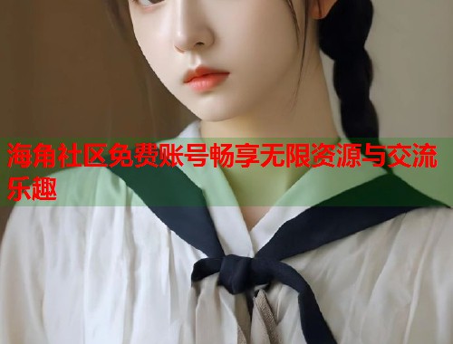 海角社区免费账号畅享无限资源与交流乐趣