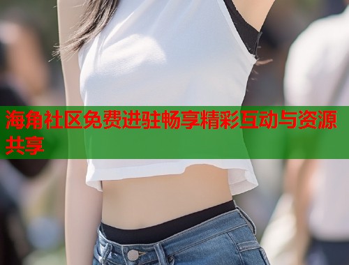 海角社区免费进驻畅享精彩互动与资源共享 海角社区免费进驻畅享精彩互动与资源共享