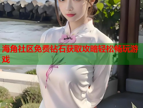 海角社区免费钻石获取攻略轻松畅玩游戏