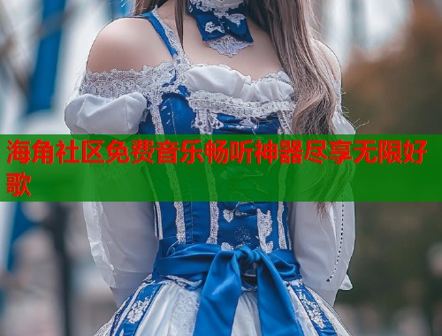 海角社区免费音乐畅听神器尽享无限好歌