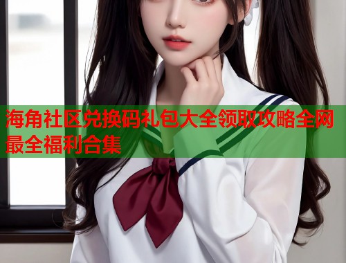 海角社区兑换码礼包大全领取攻略全网最全福利合集