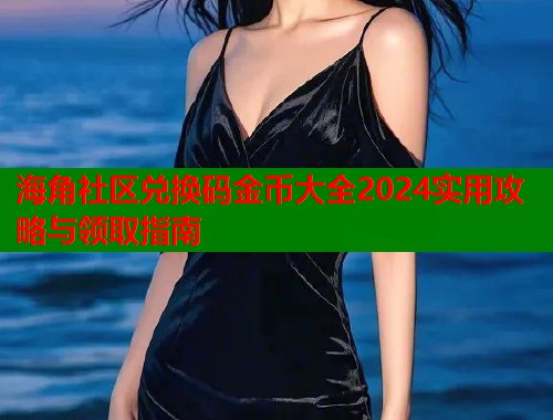 海角社区兑换码金币大全2024实用攻略与领取指南 海角社区兑换码金币大全2024实用攻略与领取指南
