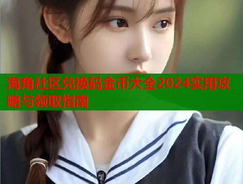 海角社区兑换码金币大全2024实用攻略与领取指南