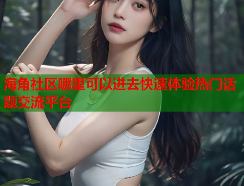 海角社区哪里可以进去快速体验热门话题交流平台 海角社区哪里可以进去快速体验热门话题交流平台