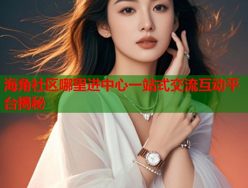 海角社区哪里进中心一站式交流互动平台揭秘