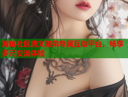 海角社区唐文弟弟专属互动平台,畅享多元交流体验 海角社区唐文弟弟专属互动平台,畅享多元交流体验