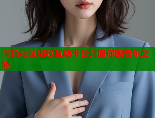 海角社区唱歌互动平台开启你的音乐之旅