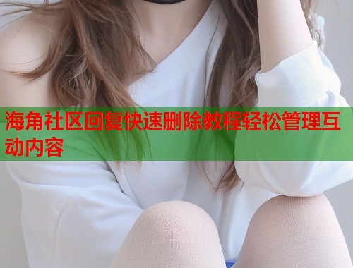 海角社区回复快速删除教程轻松管理互动内容