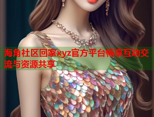 海角社区回家xyz官方平台畅享互动交流与资源共享 海角社区回家xyz官方平台畅享互动交流与资源共享