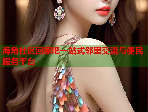 海角社区回家吧一站式邻里交流与便民服务平台