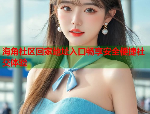 海角社区回家地址入口畅享安全便捷社交体验 海角社区回家地址入口畅享安全便捷社交体验