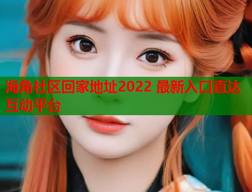 海角社区回家地址2022 最新入口直达互动平台 海角社区回家地址2022 最新入口直达互动平台