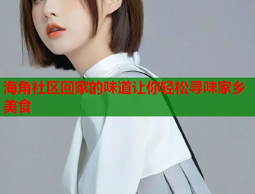 海角社区回家的味道让你轻松寻味家乡美食