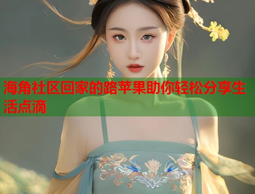 海角社区回家的路苹果助你轻松分享生活点滴