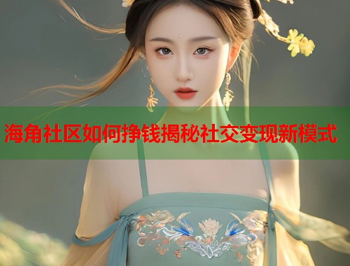 海角社区如何挣钱揭秘社交变现新模式