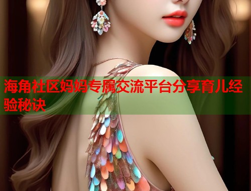 海角社区妈妈专属交流平台分享育儿经验秘诀 海角社区妈妈专属交流平台分享育儿经验秘诀