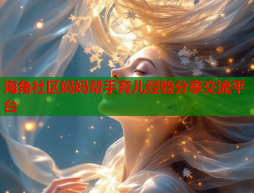 海角社区妈妈帮手育儿经验分享交流平台
