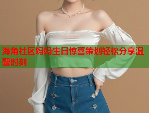 海角社区妈妈生日惊喜策划轻松分享温馨时刻