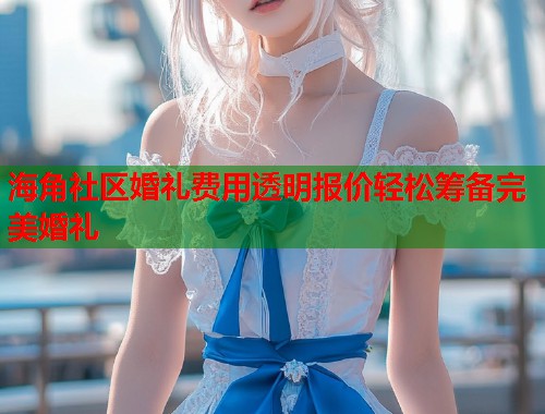 海角社区婚礼费用透明报价轻松筹备完美婚礼