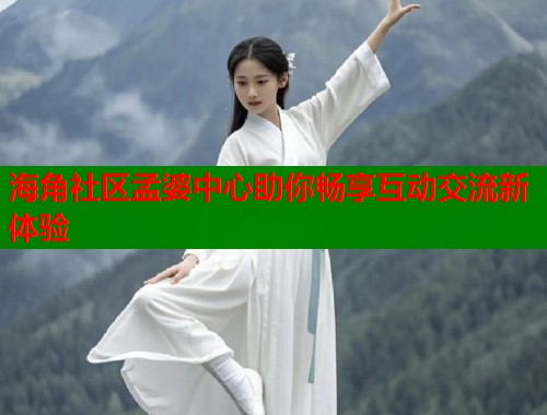 海角社区孟婆中心助你畅享互动交流新体验