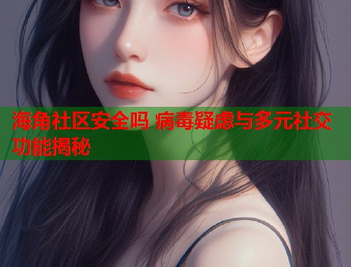 海角社区安全吗 病毒疑虑与多元社交功能揭秘 海角社区安全吗 病毒疑虑与多元社交功能揭秘