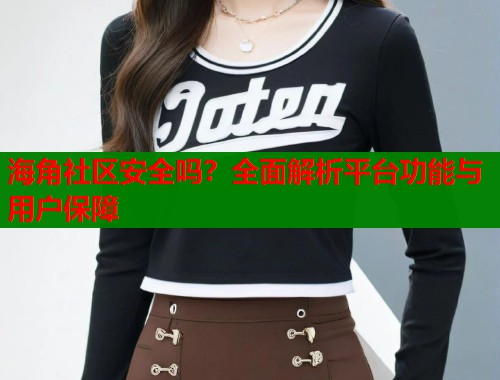 海角社区安全吗?全面解析平台功能与用户保障 海角社区安全吗?全面解析平台功能与用户保障