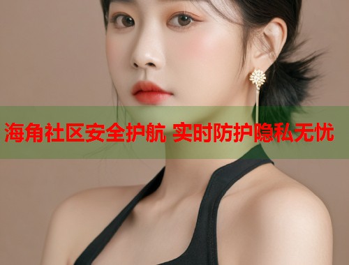 海角社区安全护航 实时防护隐私无忧