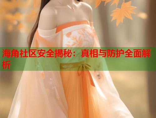 海角社区安全揭秘:真相与防护全面解析 海角社区安全揭秘:真相与防护全面解析