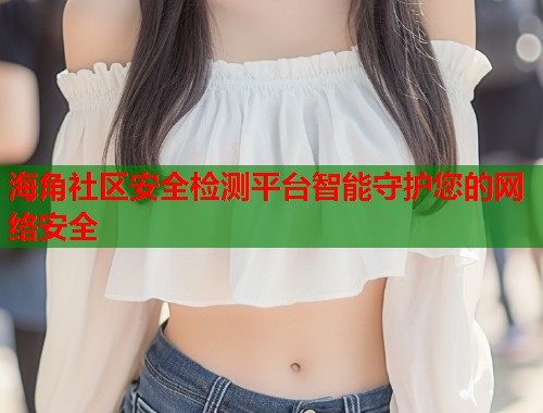 海角社区安全检测平台智能守护您的网络安全