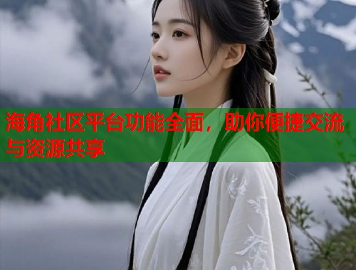 海角社区平台功能全面，助你便捷交流与资源共享
