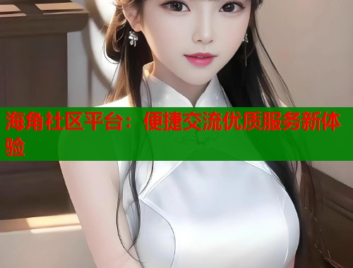 海角社区平台：便捷交流优质服务新体验