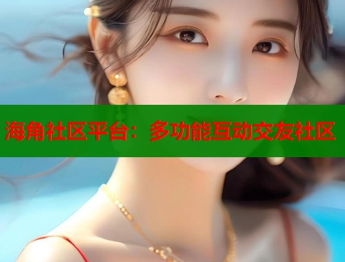 海角社区平台:多功能互动交友社区 海角社区平台:多功能互动交友社区