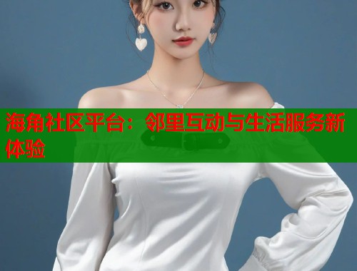 海角社区平台：邻里互动与生活服务新体验