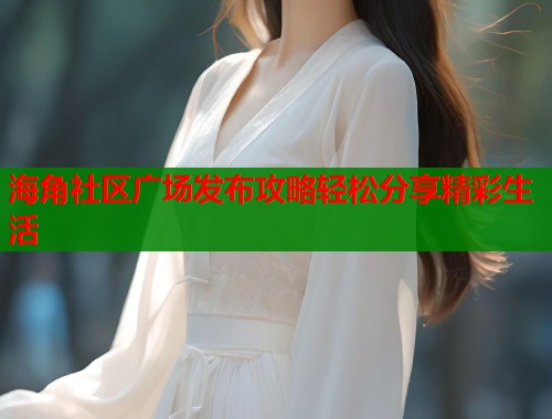 海角社区广场发布攻略轻松分享精彩生活