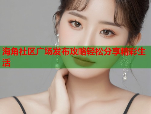海角社区广场发布攻略轻松分享精彩生活