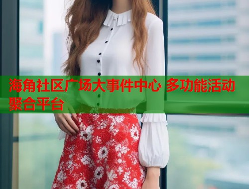 海角社区广场大事件中心 多功能活动聚合平台