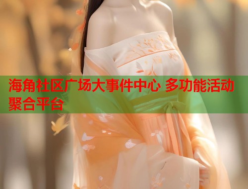 海角社区广场大事件中心 多功能活动聚合平台