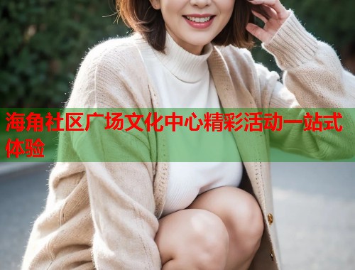 海角社区广场文化中心精彩活动一站式体验 海角社区广场文化中心精彩活动一站式体验
