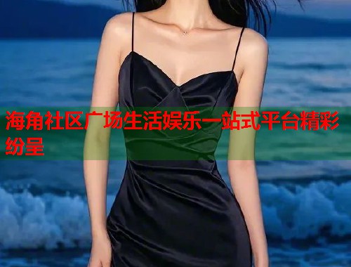 海角社区广场生活娱乐一站式平台精彩纷呈