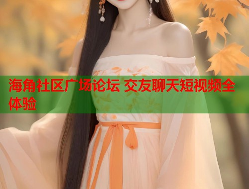 海角社区广场论坛 交友聊天短视频全体验 海角社区广场论坛 交友聊天短视频全体验